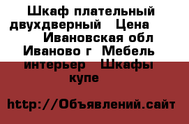 Шкаф плательный двухдверный › Цена ­ 1 500 - Ивановская обл., Иваново г. Мебель, интерьер » Шкафы, купе   